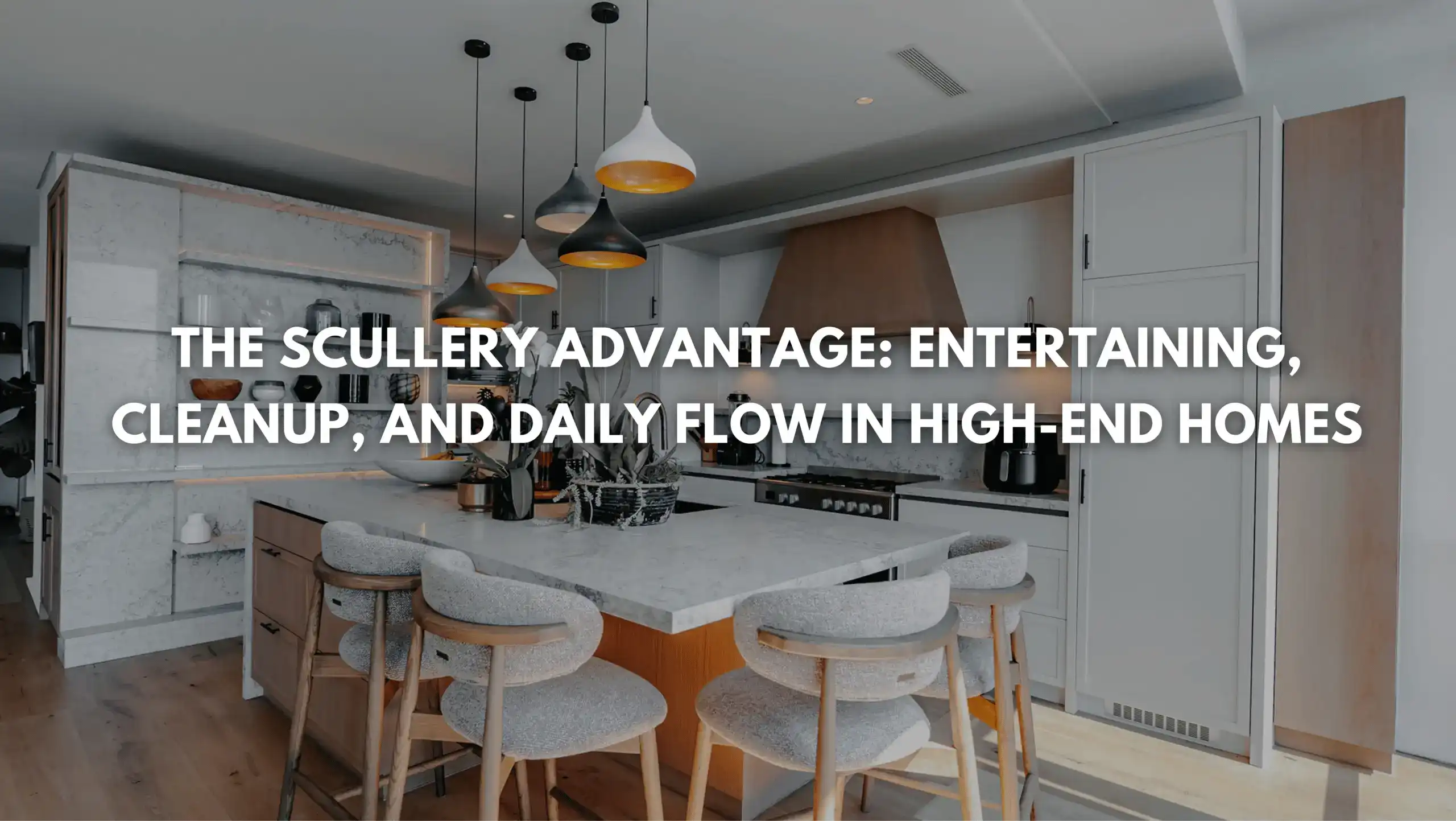 The Scullery Advantage: Entertaining, Cleanup, and Daily Flow in High-End Homes